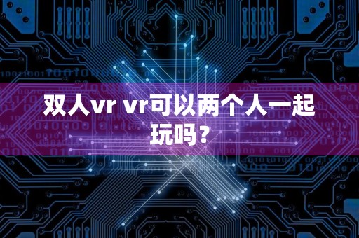 双人vr vr可以两个人一起玩吗?