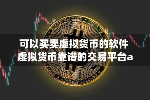 可以买卖虚拟货币的软件 虚拟货币靠谱的交易平台app