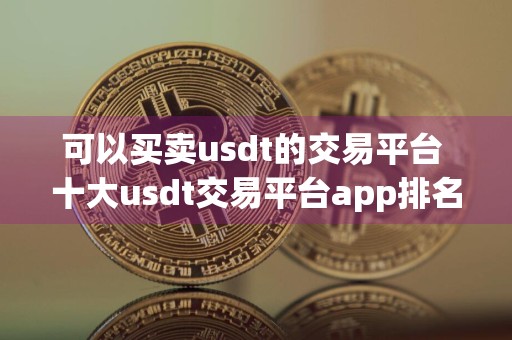 可以买卖usdt的交易平台 十大usdt交易平台app排名