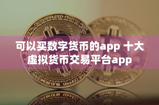 可以买数字货币的app 十大虚拟货币交易平台app