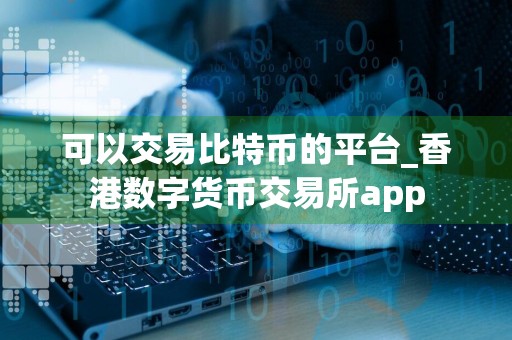 可以交易比特币的平台_香港数字货币交易所app