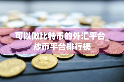 可以做比特币的外汇平台_炒币平台排行榜