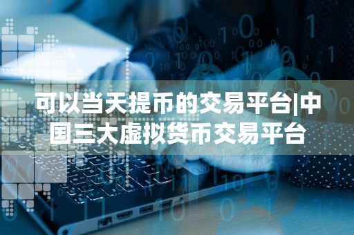 可以当天提币的交易平台|中国三大虚拟货币交易平台