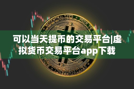 可以当天提币的交易平台|虚拟货币交易平台app下载