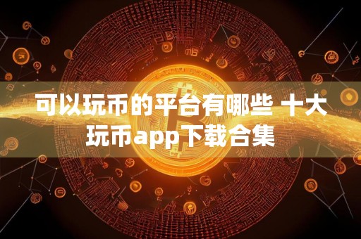 可以玩币的平台有哪些 十大玩币app下载合集