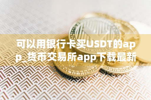 可以用银行卡买USDT的app_货币交易所app下载最新版