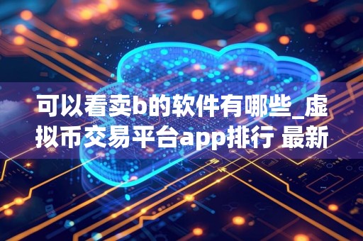 可以看卖b的软件有哪些_虚拟币交易平台app排行 最新