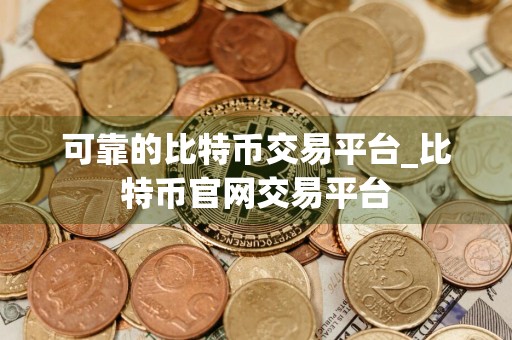 可靠的比特币交易平台_比特币官网交易平台