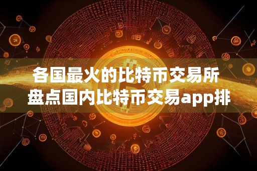 各国最火的比特币交易所 盘点国内比特币交易app排行
