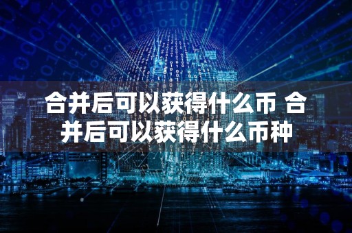 合并后可以获得什么币 合并后可以获得什么币种