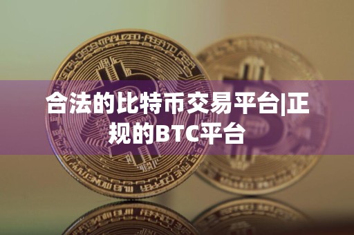 合法的比特币交易平台|正规的BTC平台