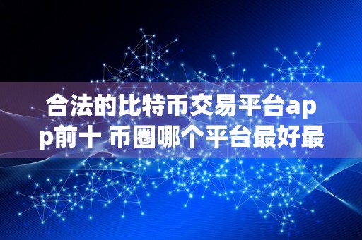 合法的比特币交易平台app前十 币圈哪个平台最好最安全