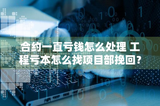 合约一直亏钱怎么处理 工程亏本怎么找项目部挽回？