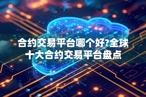 合约交易平台哪个好?全球十大合约交易平台盘点