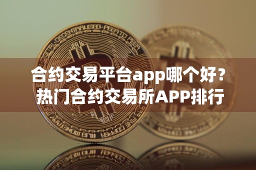 合约交易平台app哪个好? 热门合约交易所APP排行
