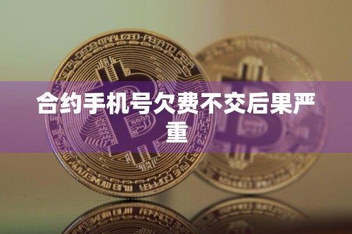合约手机号欠费不交后果严重