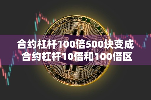 合约杠杆100倍500块变成 合约杠杆10倍和100倍区别？
