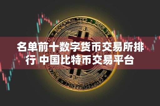 名单前十数字货币交易所排行 中国比特币交易平台
