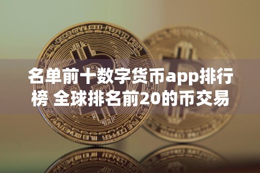 名单前十数字货币app排行榜 全球排名前20的币交易所