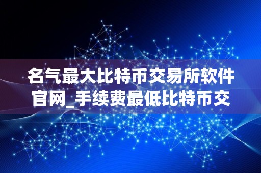 名气最大比特币交易所软件官网_手续费最低比特币交易所软件公布