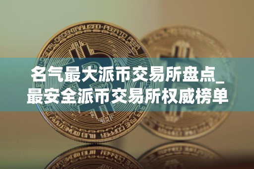 名气最大派币交易所盘点_最安全派币交易所权威榜单