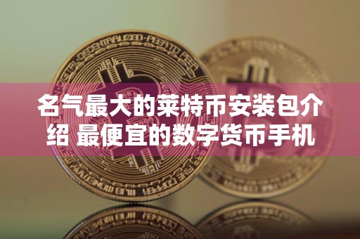 名气最大的莱特币安装包介绍 最便宜的数字货币手机钱包iOS榜单