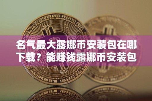 名气最大露娜币安装包在哪下载？能赚钱露娜币安装包排行榜