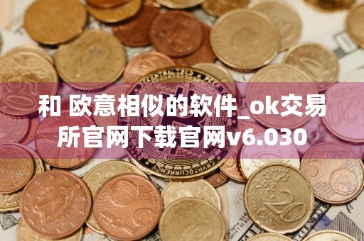 和 欧意相似的软件_ok交易所官网下载官网v6.030