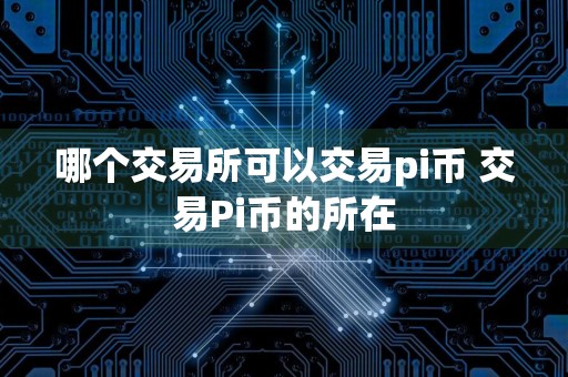 哪个交易所可以交易pi币 交易Pi币的所在