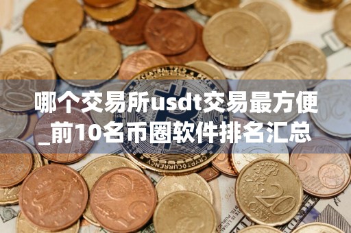哪个交易所usdt交易最方便_前10名币圈软件排名汇总 正规