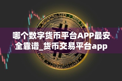 哪个数字货币平台APP最安全靠谱_货币交易平台app
