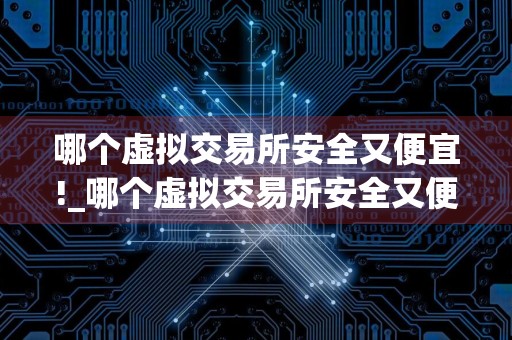 哪个虚拟交易所安全又便宜!_哪个虚拟交易所安全又便宜好用