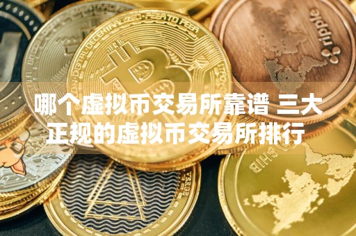 哪个虚拟币交易所靠谱 三大正规的虚拟币交易所排行 国内榜