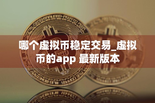 哪个虚拟币稳定交易_虚拟币的app 最新版本