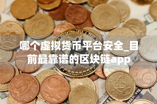 哪个虚拟货币平台安全_目前最靠谱的区块链app