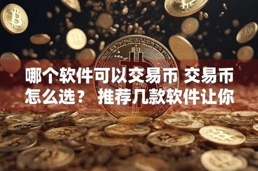 哪个软件可以交易币 交易币怎么选？ 推荐几款软件让你轻松交易