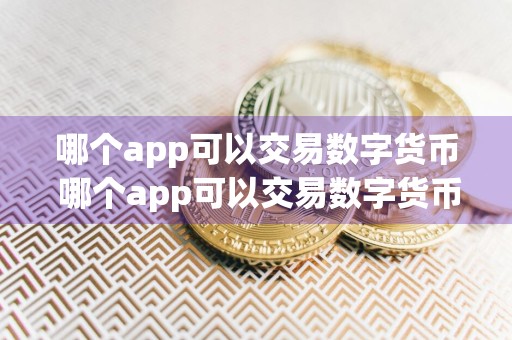 哪个app可以交易数字货币 哪个app可以交易数字货币？这是你要知道的答案！