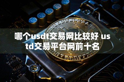 哪个usdt交易网比较好 ustd交易平台网前十名