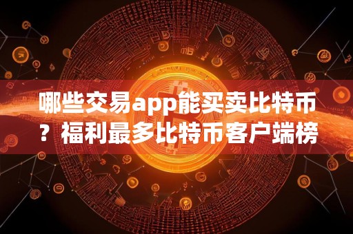 哪些交易app能买卖比特币?福利最多比特币客户端榜单