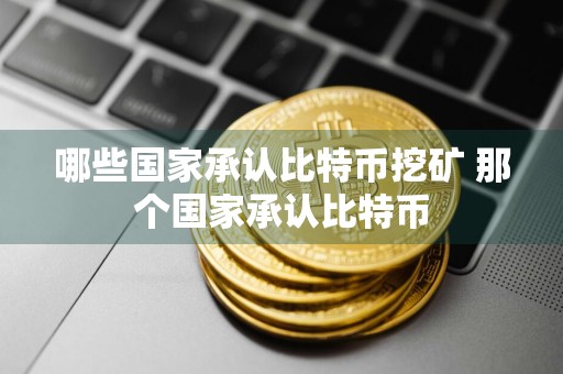 哪些国家承认比特币挖矿 那个国家承认比特币