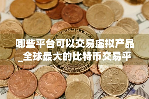 哪些平台可以交易虚拟产品_全球最大的比特币交易平台