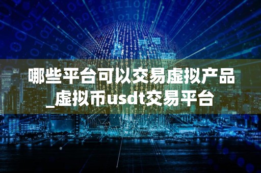 哪些平台可以交易虚拟产品_虚拟币usdt交易平台