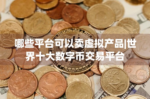 哪些平台可以卖虚拟产品|世界十大数字币交易平台