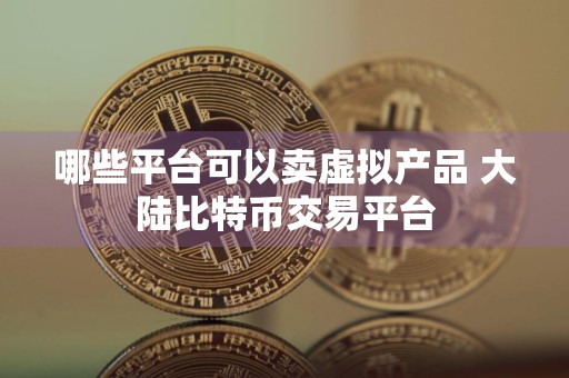 哪些平台可以卖虚拟产品 大陆比特币交易平台