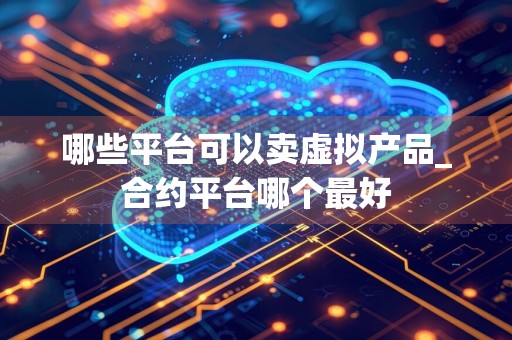 哪些平台可以卖虚拟产品_合约平台哪个最好
