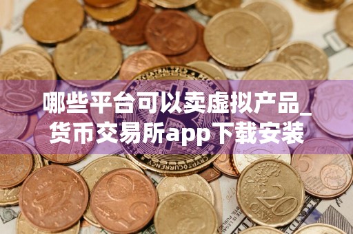 哪些平台可以卖虚拟产品_货币交易所app下载安装