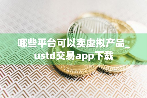 哪些平台可以卖虚拟产品_ustd交易app下载