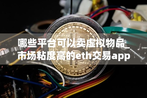 哪些平台可以卖虚拟物品_市场粘度高的eth交易app排名
