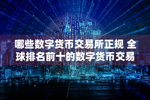 哪些数字货币交易所正规 全球排名前十的数字货币交易所推荐