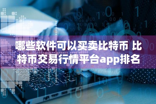哪些软件可以买卖比特币 比特币交易行情平台app排名 全方位推荐